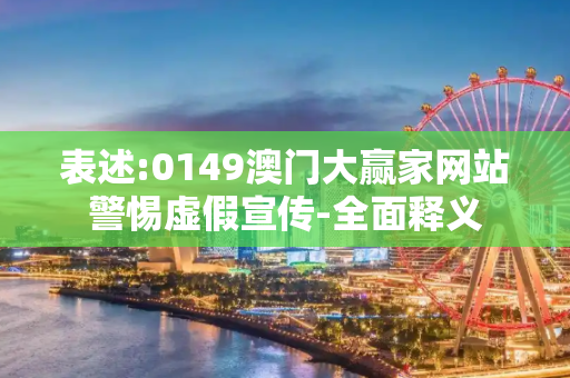 表述:0149澳门大赢家网站警惕虚假宣传-全面释义