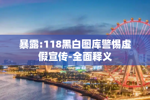 暴露:118黑白图库警惕虚假宣传-全面释义