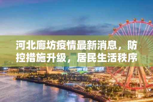 河北廊坊疫情最新消息，防控措施升级，居民生活秩序井然,河北廊坊疫情最新消息