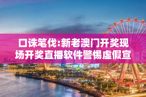 口诛笔伐:新老澳门开奖现场开奖直播软件警惕虚假宣传全面释义