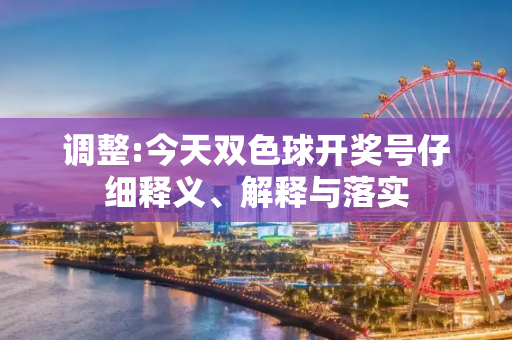 调整:今天双色球开奖号仔细释义、解释与落实