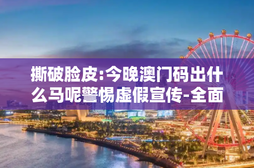 撕破脸皮:今晚澳门码出什么马呢警惕虚假宣传-全面释义、解释与落实