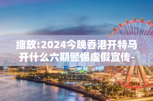 缩放:2024今晚香港开特马开什么六期警惕虚假宣传-全面释义