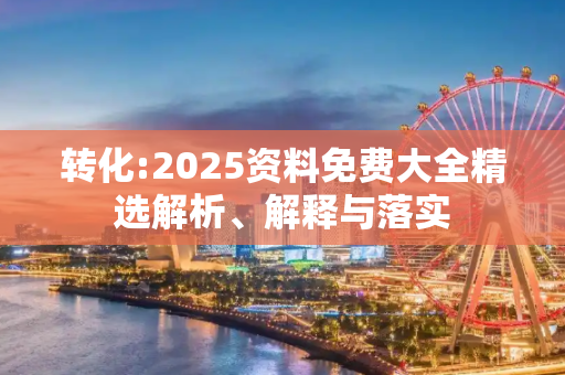 转化:2025资料免费大全精选解析、解释与落实