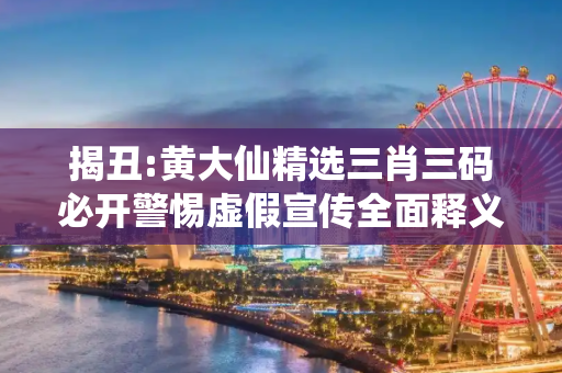 揭丑:黄大仙精选三肖三码必开警惕虚假宣传全面释义