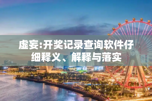 虚妄:开奖记录查询软件仔细释义、解释与落实