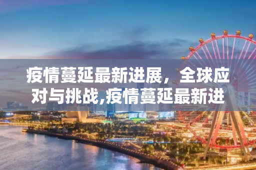 疫情蔓延最新进展，全球应对与挑战,疫情蔓延最新进展