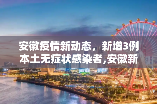 安徽疫情新动态，新增3例本土无症状感染者,安徽新增3例本土无症状