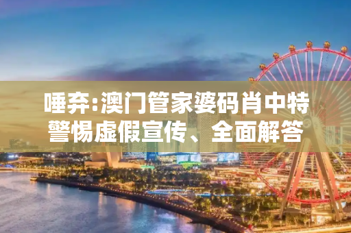 唾弃:澳门管家婆码肖中特警惕虚假宣传、全面解答