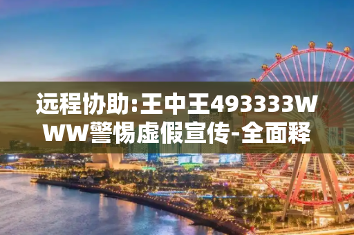 远程协助:王中王493333WWW警惕虚假宣传-全面释义、解释与落实