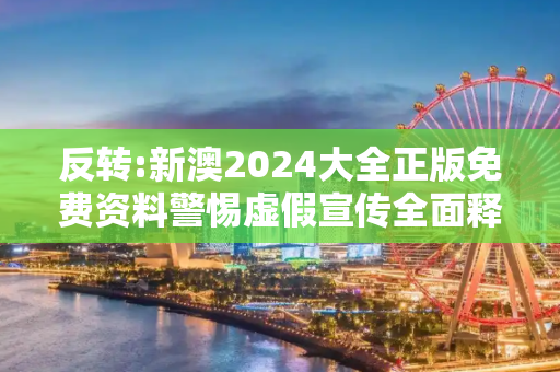 反转:新澳2024大全正版免费资料警惕虚假宣传全面释义