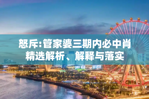 怒斥:管家婆三期内必中肖精选解析、解释与落实