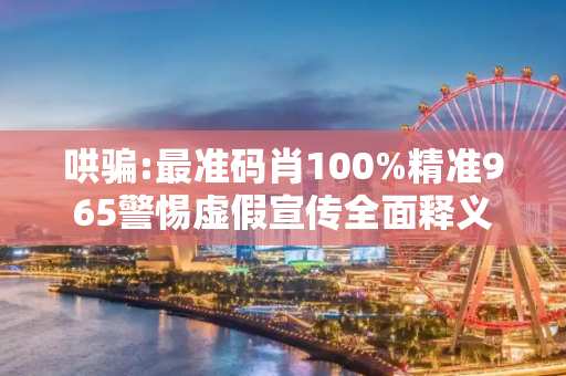 哄骗:最准码肖100%精准965警惕虚假宣传全面释义