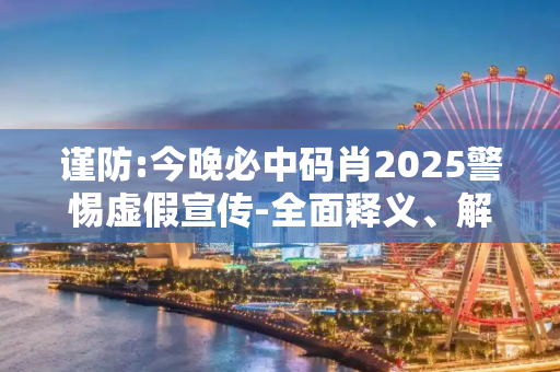 谨防:今晚必中码肖2025警惕虚假宣传-全面释义、解释与落实