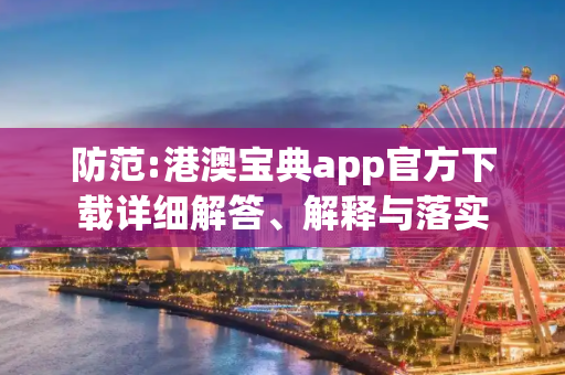 防范:港澳宝典app官方下载详细解答、解释与落实
