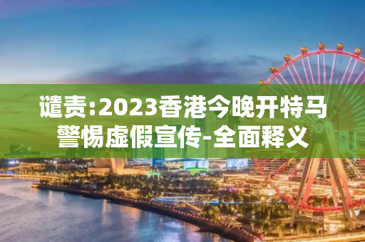 谴责:2023香港今晚开特马警惕虚假宣传-全面释义