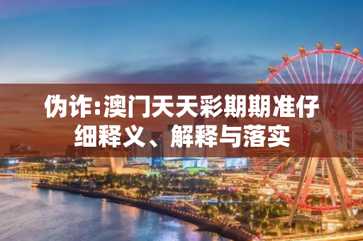 伪诈:澳门天天彩期期准仔细释义、解释与落实
