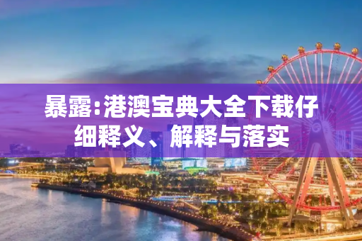 暴露:港澳宝典大全下载仔细释义、解释与落实