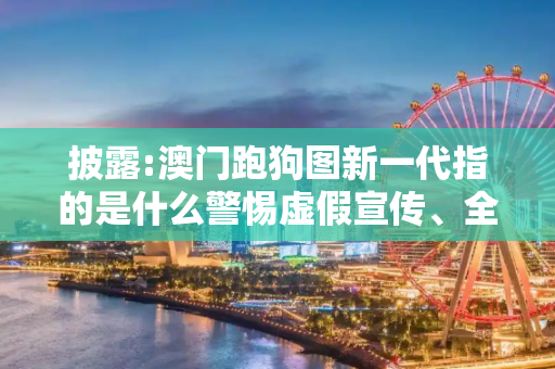 披露:澳门跑狗图新一代指的是什么警惕虚假宣传、全面解答