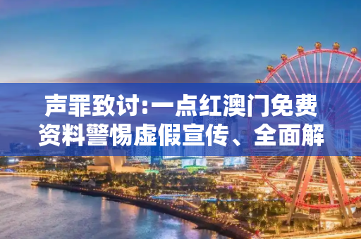 声罪致讨:一点红澳门免费资料警惕虚假宣传、全面解答与解释