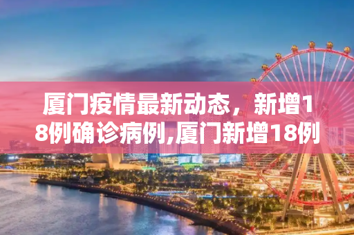 厦门疫情最新动态，新增18例确诊病例,厦门新增18例确诊