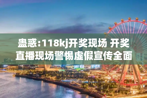蛊惑:118kj开奖现场 开奖直播现场警惕虚假宣传全面释义