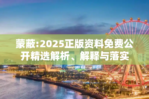 蒙蔽:2025正版资料免费公开精选解析、解释与落实