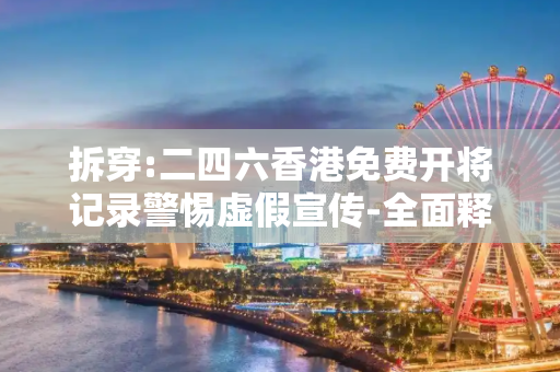 拆穿:二四六香港免费开将记录警惕虚假宣传-全面释义、解释与落实