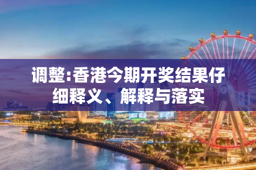 调整:香港今期开奖结果仔细释义、解释与落实