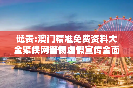 谴责:澳门精准免费资料大全聚侠网警惕虚假宣传全面释义