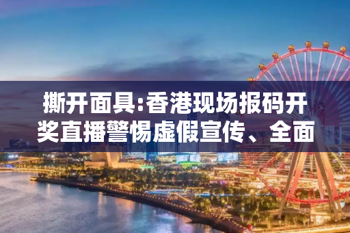 撕开面具:香港现场报码开奖直播警惕虚假宣传、全面解答与解释