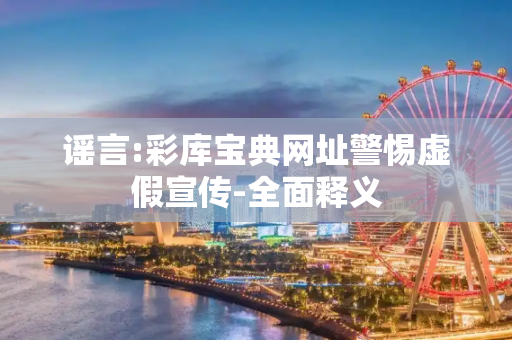 谣言:彩库宝典网址警惕虚假宣传-全面释义