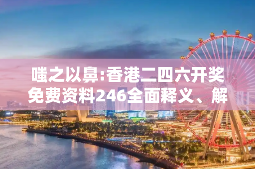 嗤之以鼻:香港二四六开奖免费资料246全面释义、解释与落实