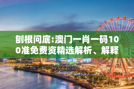 刨根问底:澳门一肖一码100准免费资精选解析、解释与落实