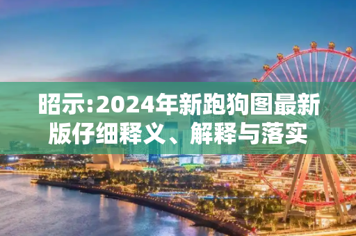 昭示:2024年新跑狗图最新版仔细释义、解释与落实