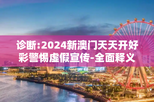 诊断:2024新澳门天天开好彩警惕虚假宣传-全面释义