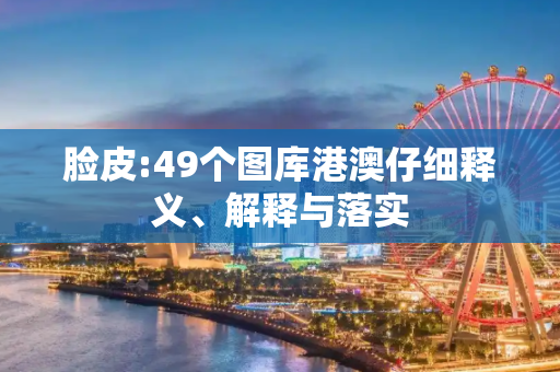 脸皮:49个图库港澳仔细释义、解释与落实