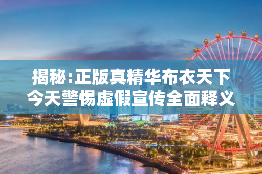 揭秘:正版真精华布衣天下今天警惕虚假宣传全面释义