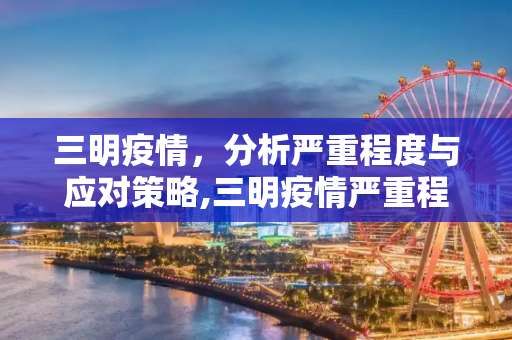 三明疫情，分析严重程度与应对策略,三明疫情严重程度