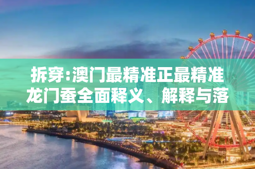 拆穿:澳门最精准正最精准龙门蚕全面释义、解释与落实