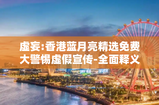 虚妄:香港蓝月亮精选免费大警惕虚假宣传-全面释义