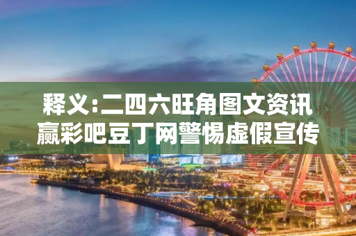 释义:二四六旺角图文资讯赢彩吧豆丁网警惕虚假宣传-全面释义
