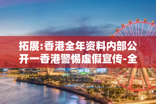 拓展:香港全年资料内部公开一香港警惕虚假宣传-全面释义
