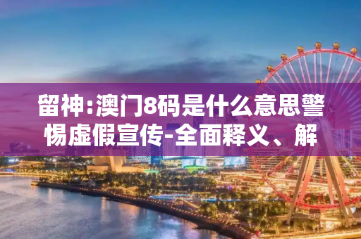 留神:澳门8码是什么意思警惕虚假宣传-全面释义、解释与落实