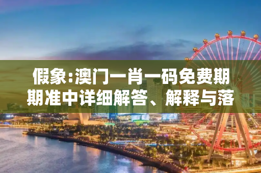 假象:澳门一肖一码免费期期准中详细解答、解释与落实