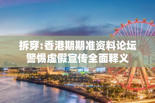 拆穿:香港期期准资料论坛警惕虚假宣传全面释义