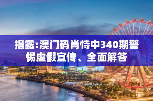 揭露:澳门码肖恃中340期警惕虚假宣传、全面解答