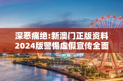 深恶痛绝:新澳门正版资料2024版警惕虚假宣传全面释义