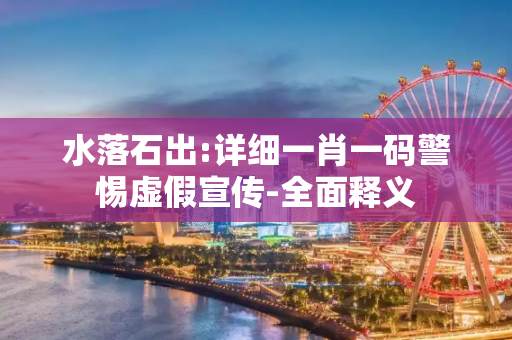 水落石出:详细一肖一码警惕虚假宣传-全面释义