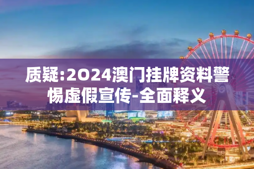 质疑:2O24澳门挂牌资料警惕虚假宣传-全面释义